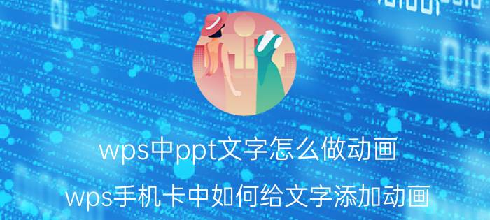 wps中ppt文字怎么做动画 wps手机卡中如何给文字添加动画？